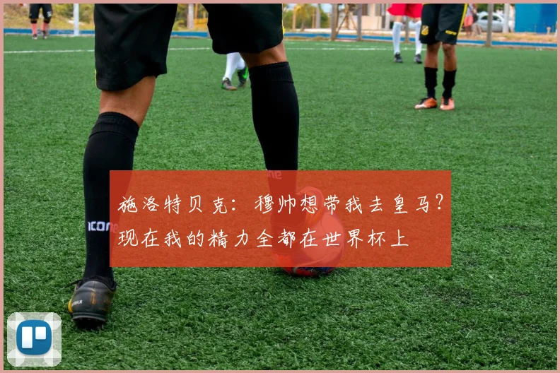 施洛特贝克：穆帅想带我去皇马？现在我的精力全都在世界杯上