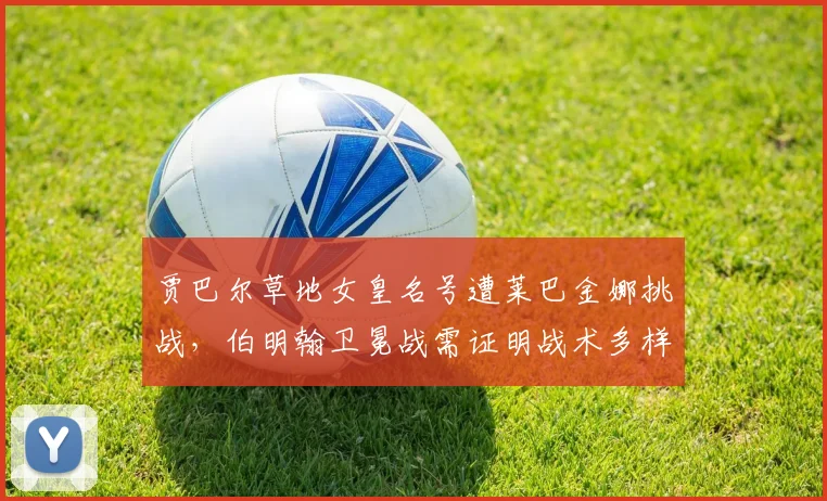 贾巴尔草地女皇名号遭莱巴金娜挑战，伯明翰卫冕战需证明战术多样性