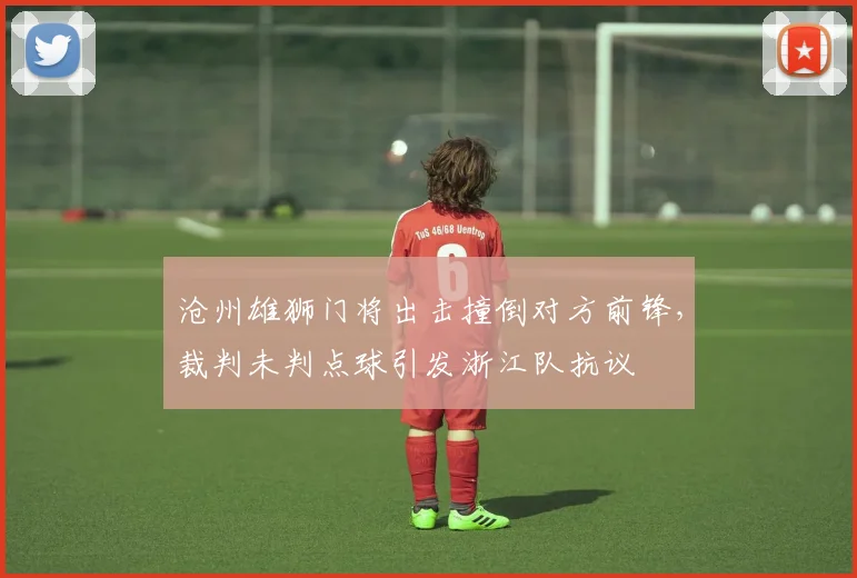 沧州雄狮门将出击撞倒对方前锋，裁判未判点球引发浙江队抗议