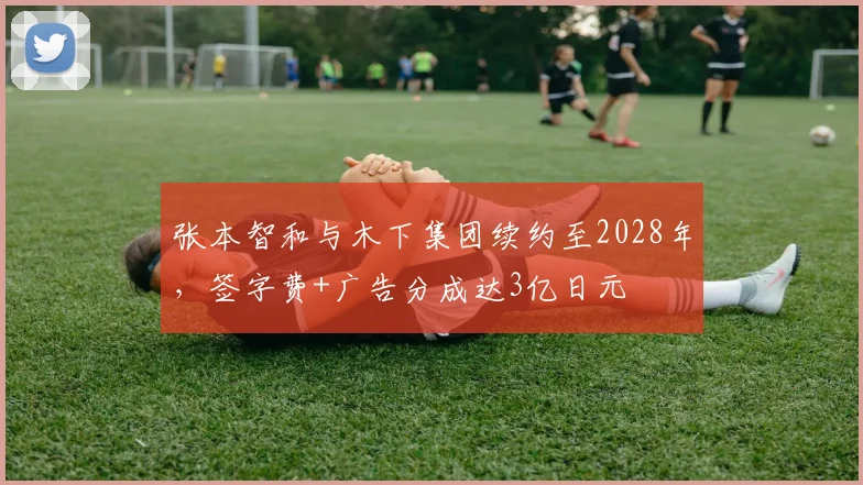张本智和与木下集团续约至2028年，签字费+广告分成达3亿日元