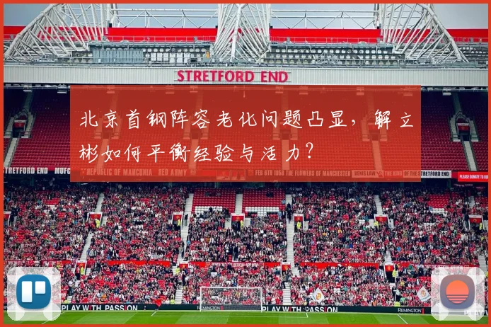 北京首钢阵容老化问题凸显,解立彬如何平衡经验与活力?