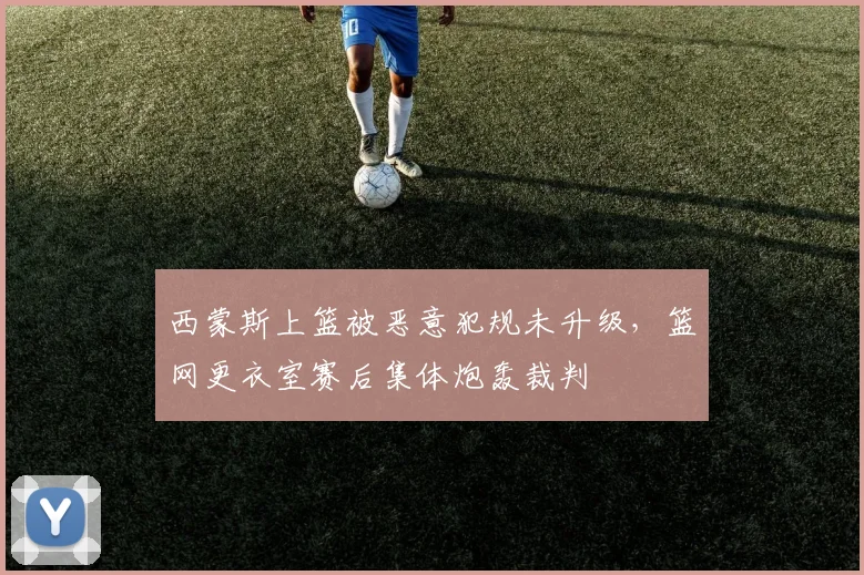 西蒙斯上篮被恶意犯规未升级，篮网更衣室赛后集体炮轰裁判