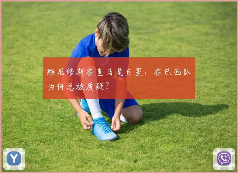 维尼修斯在皇马是巨星,在巴西队为何总被质疑?