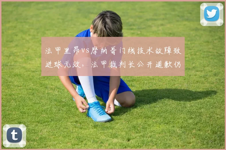 法甲里昂vs摩纳哥门线技术故障致进球无效，法甲裁判长公开道歉仍难平众怒