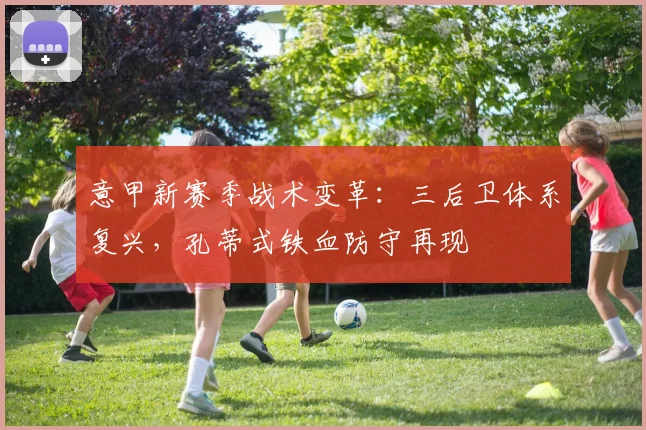 意甲新赛季战术变革：三后卫体系复兴，孔蒂式铁血防守再现