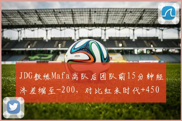 JDG教练Mafa离队后团队前15分钟经济差缩至-200，对比红米时代+450优势明显